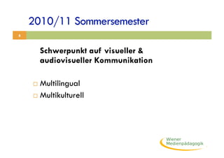 2010/11 Sommersemester
8



         Schwerpunkt auf visueller &
         audiovisueller Kommunikation

      Multilingual
      Multikulturell
 