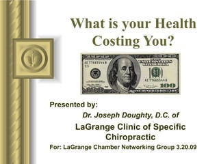 What is your Health Costing You? Presented by: Dr. Joseph Doughty, D.C. of LaGrange Clinic of Specific Chiropractic For: LaGrange Chamber Networking Group 3.20.09 ,[object Object],[object Object],[object Object],[object Object],[object Object],[object Object],[object Object],www.lagrangeclinic.com  Lagrange Clinic of Specific Chiropractic 403 Ridley Ave LaGrange, GA 30240 706-882-1000 copywrite 