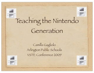 Teaching the Nintendo
     Generation

       Camilla Gagliolo
   Arlington Public Schools
   VSTE Conference 2009
 