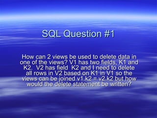 SQL Question #1

 How can 2 views be used to delete data in
one of the views? V1 has two fields, K1 and
  K2. V2 has field K2 and I need to delete
   all rows in V2 based on K1 in V1 so the
 views can be joined v1.k2 = v2.k2 but how
   would the delete statement be written?
 