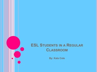 ESL Students in a Regular Classroom By: Kala Cole 