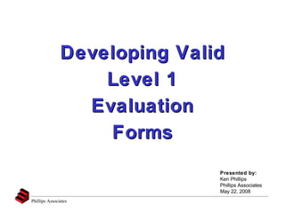 Developing Valid Level 1 Evaluation Forms Presented by: Ken Phillips Phillips Associates May 22, 2008 