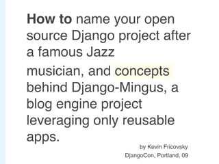 How to name your open
source Django project after
a famous Jazz
musician, and concepts
behind Django-Mingus, a
blog engine project
leveraging only reusable
apps.
                     by Kevin Fricovsky
                DjangoCon, Portland, 09
 