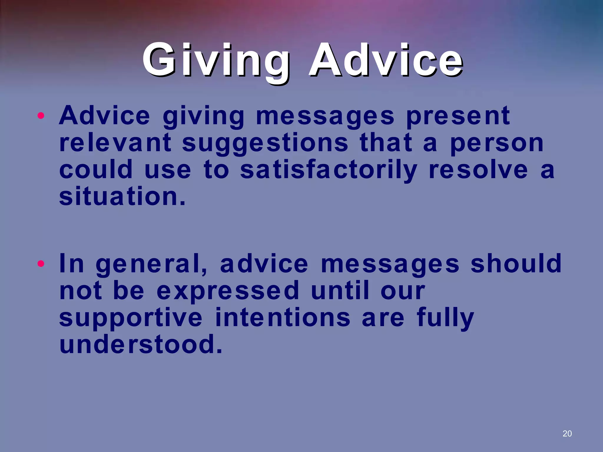 Giving Advice Advice giving messages present relevant suggestions that a person could use to satisfactorily resolve a situation. In general, advice messages should not be expressed until our supportive intentions are fully understood. 