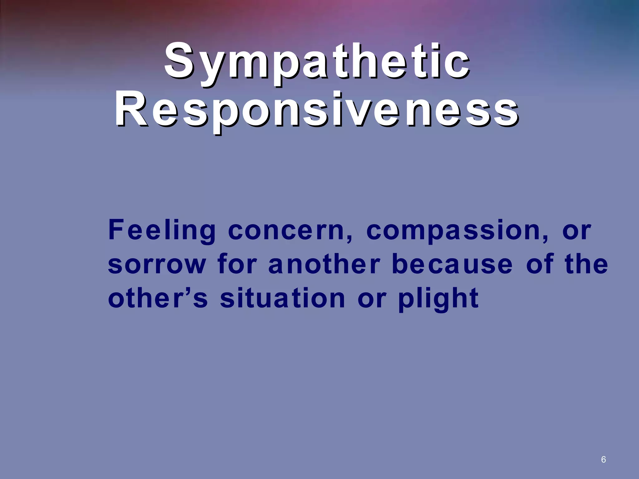 Sympathetic Responsiveness Feeling concern, compassion, or sorrow for another because of the other’s situation or plight 