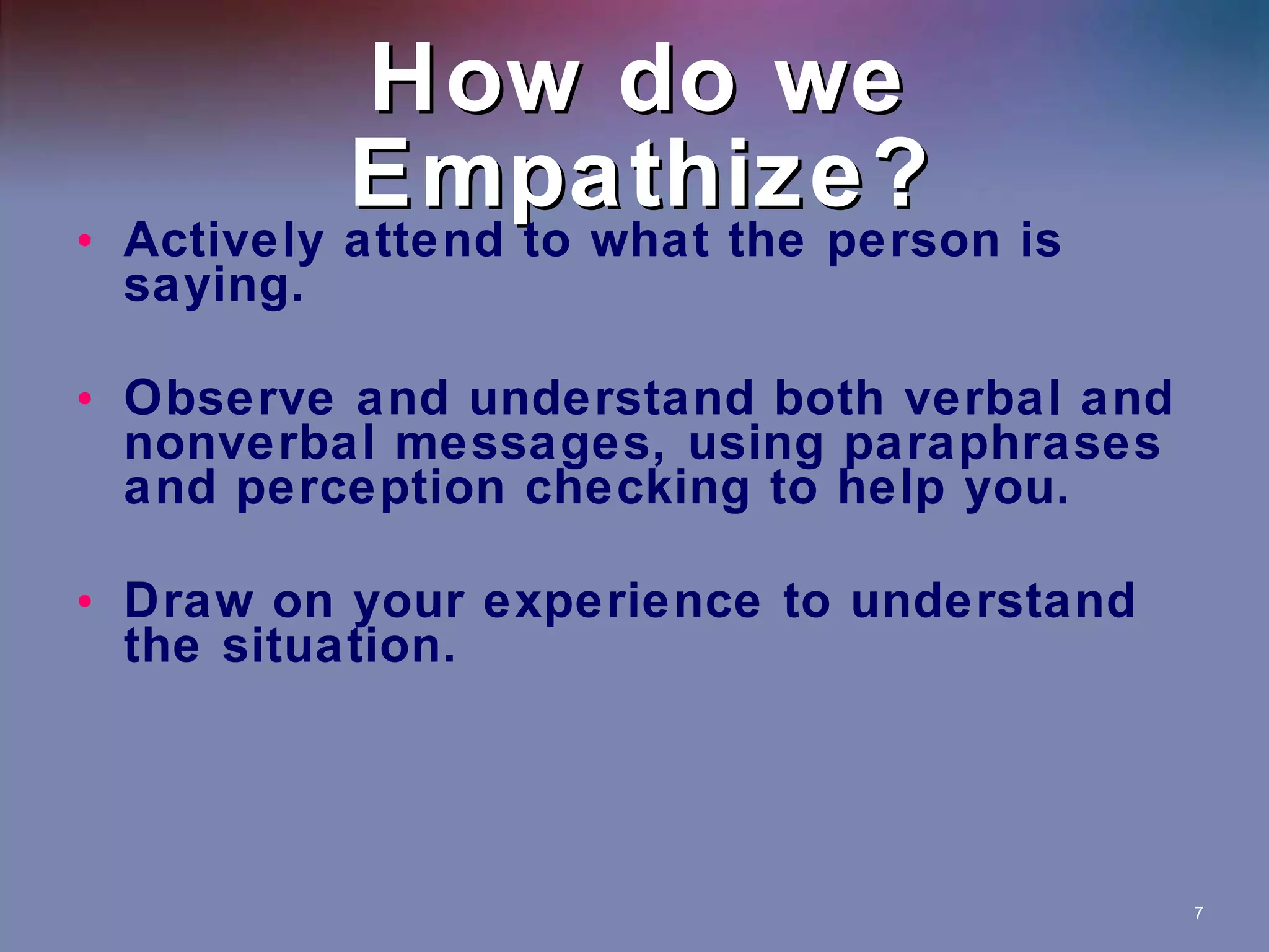 How do we Empathize? Actively attend to what the person is saying. Observe and understand both verbal and nonverbal messages, using paraphrases and perception checking to help you. Draw on your experience to understand the situation. 