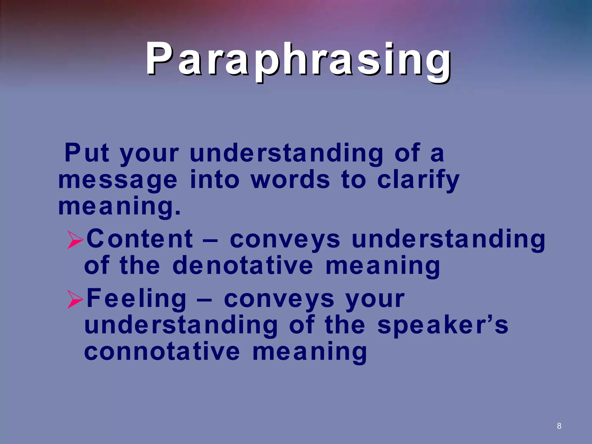 Paraphrasing Put your understanding of a message into words to clarify meaning. Content – conveys understanding of the denotative meaning Feeling – conveys your understanding of the speaker’s connotative meaning  