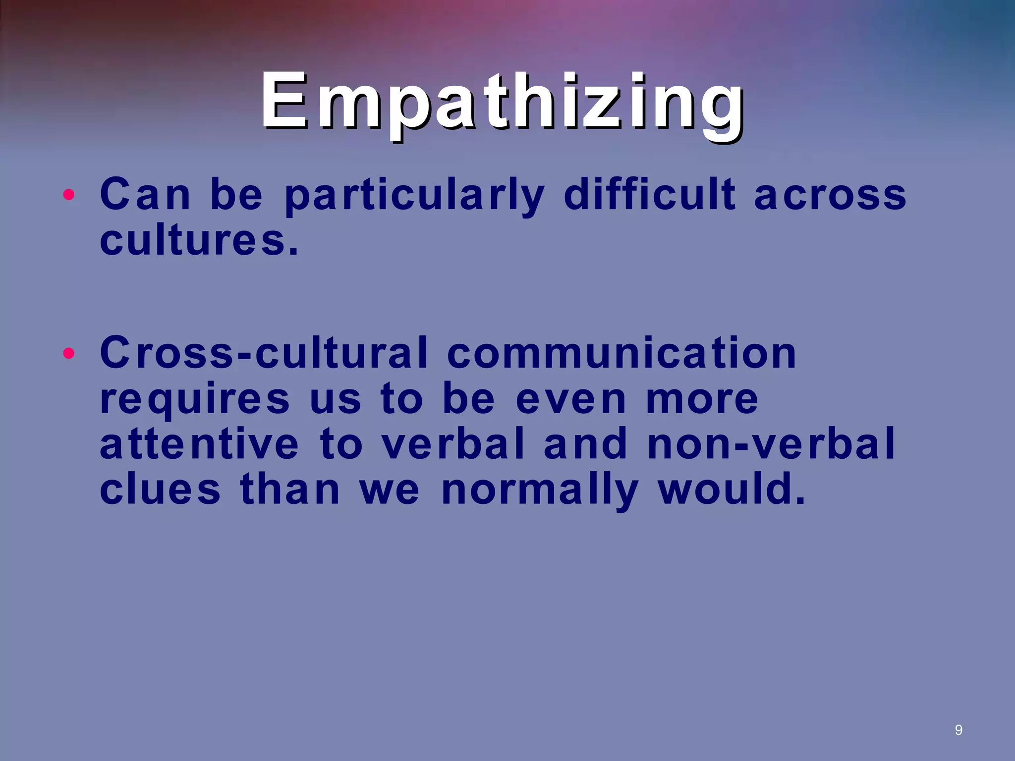 Empathizing Can be particularly difficult across cultures. Cross-cultural communication requires us to be even more attentive to verbal and non-verbal clues than we normally would. 