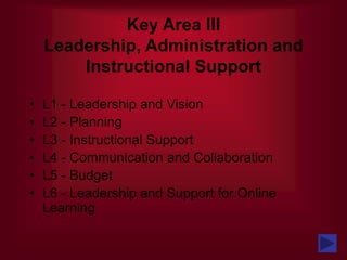 Key Area III
Leadership, Administration and
Instructional Support
• L1 - Leadership and Vision
• L2 - Planning
• L3 - Instructional Support
• L4 - Communication and Collaboration
• L5 - Budget
• L6 - Leadership and Support for Online
Learning
 