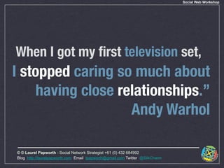 Social Web Workshop




When I got my ﬁrst television set,
I stopped caring so much about
     having close relationships....