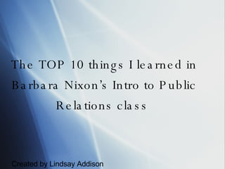 The TOP 10 things I learned in Barbara Nixon’s Intro to Public Relations class  Created by Lindsay Addison 