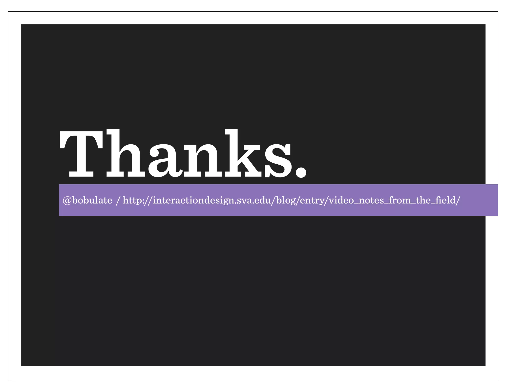 Thanks.
@bobulate / http://interactiondesign.sva.edu/blog/entry/video_notes_from_the_ﬁeld/
 