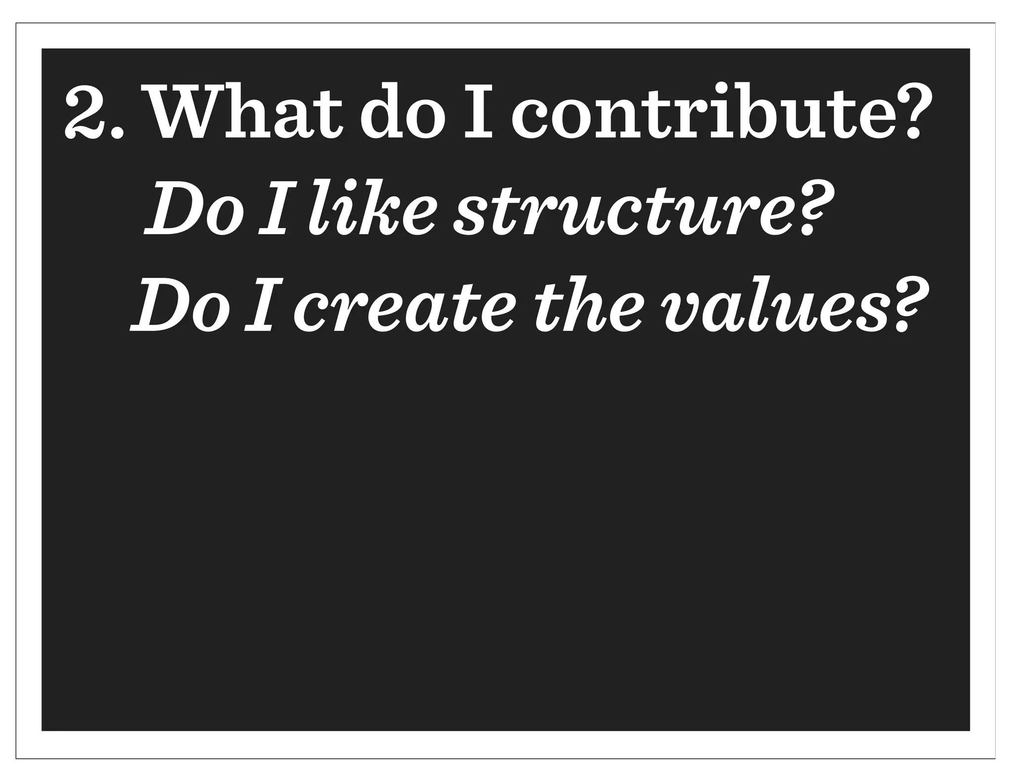 2. What do I contribute?
   Do I like structure?
  Do I create the values?
 