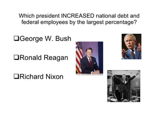 Which president INCREASED national debt and federal employees by the largest percentage? George W. Bush Ronald Reagan Richard Nixon 