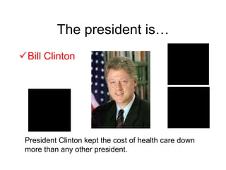 The president is… Bill Clinton President Clinton kept the cost of health care down more than any other president. 