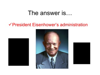 The answer is… President Eisenhower’s administration 