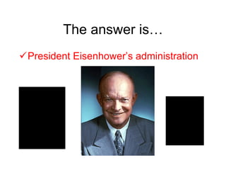 The answer is… <ul><li>President Eisenhower’s administration </li></ul>