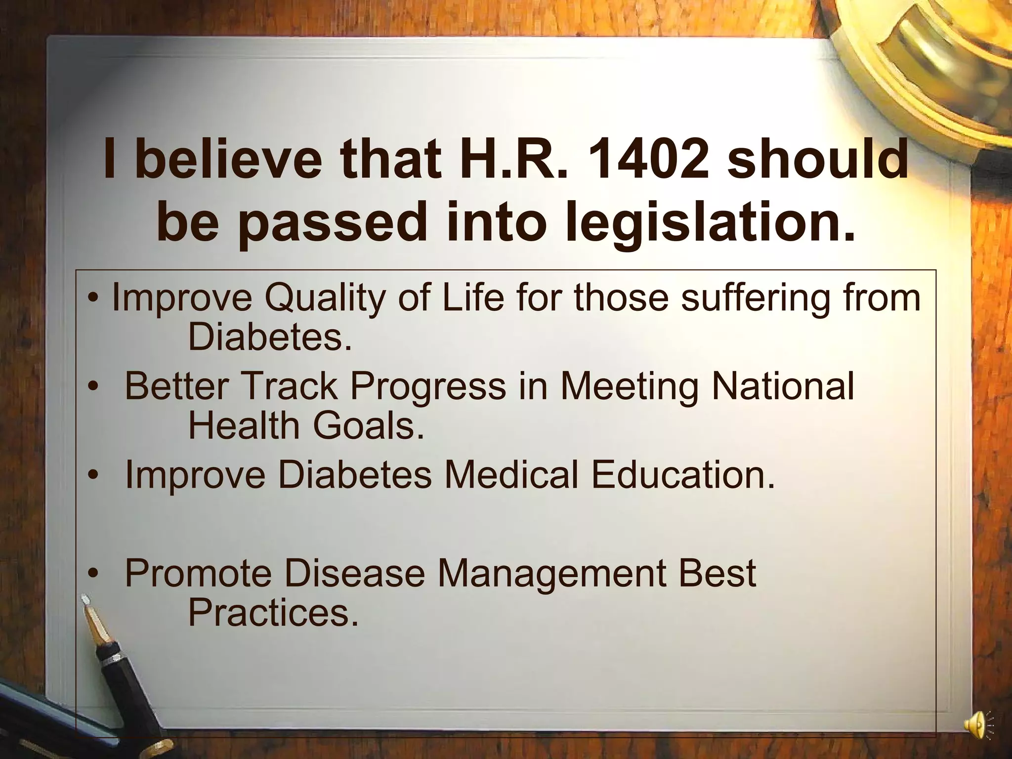 I believe that H.R. 1402 should be passed into legislation. •  Improve Quality of Life for those suffering from  Diabetes. Better Track Progress in Meeting National  Health Goals. Improve Diabetes Medical Education. Promote Disease Management Best  Practices. 