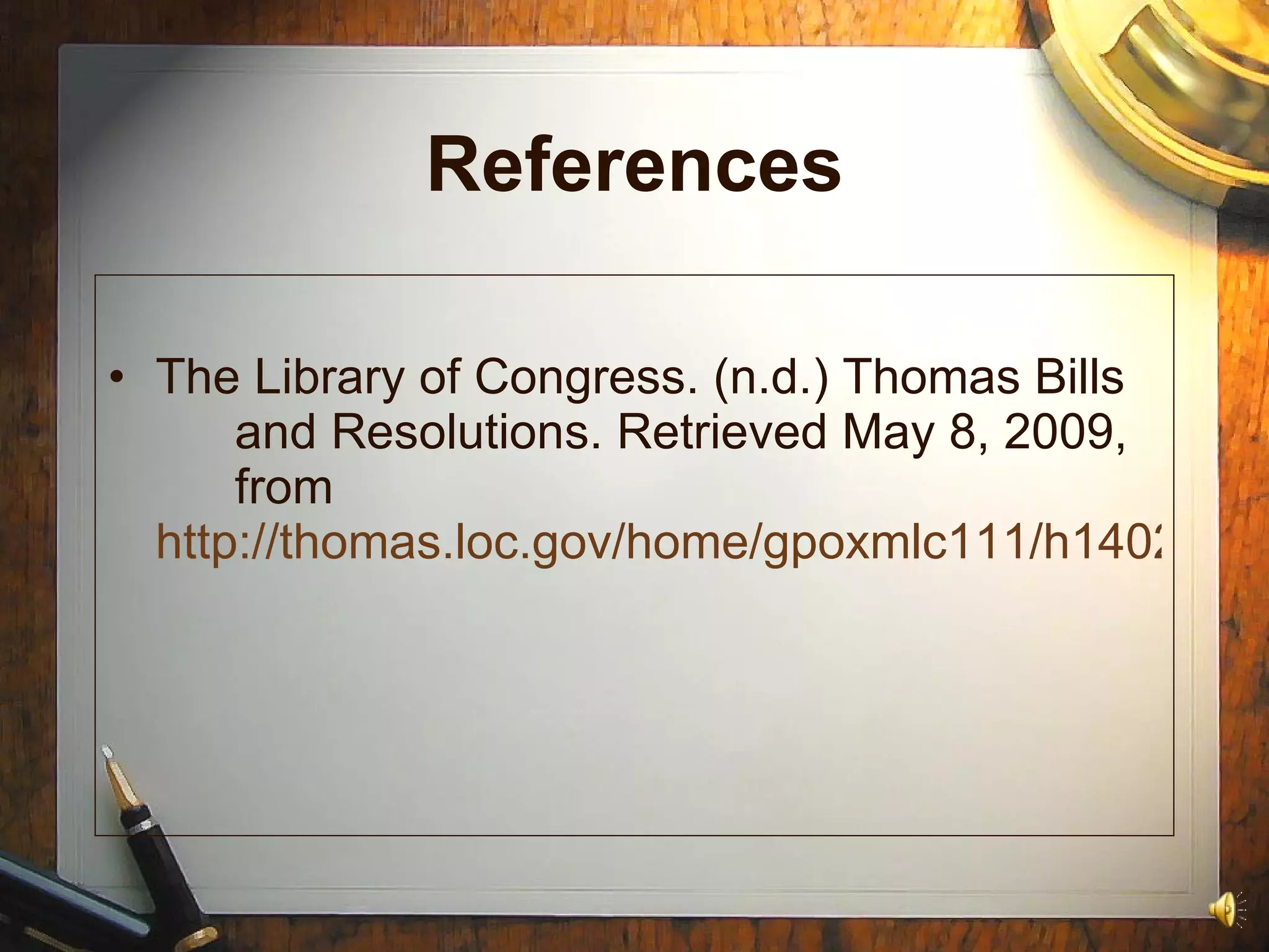 References The Library of Congress. (n.d.) Thomas Bills  and Resolutions. Retrieved May 8, 2009,  from  http://thomas.loc.gov/home/gpoxmlc111/h1402_ih.xml 