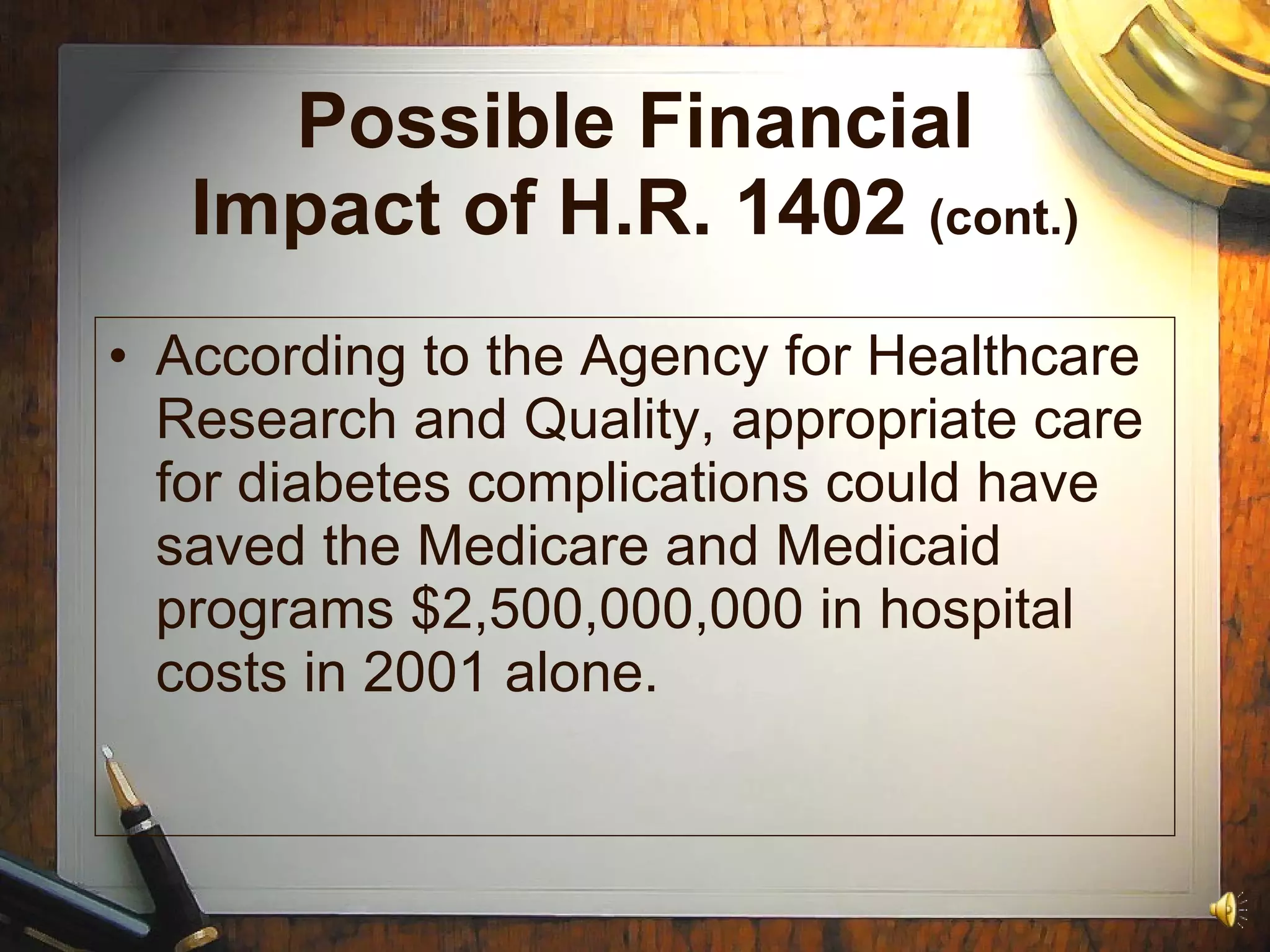 Possible Financial Impact of H.R. 1402  (cont.) According to the Agency for Healthcare Research and Quality, appropriate care for diabetes complications could have saved the Medicare and Medicaid programs $2,500,000,000 in hospital costs in 2001 alone. 