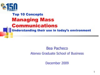 Managing Mass Communications Understanding their use in today’s environment Bea Pacheco Ateneo Graduate School of Business December 2009 Top 10 Concepts 