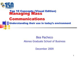 Managing Mass Communications Understanding their use in today’s environment Bea Pacheco Ateneo Graduate School of Business December 2009 Top 10 Concepts (Visual Edition) 