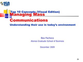 Managing Mass Communications Understanding their use in today’s environment Bea Pacheco Ateneo Graduate School of Business December 2009 Top 10 Concepts (Visual Edition) 