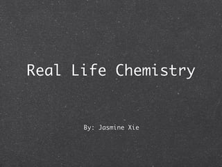 Real Life Chemistry


      By: Jasmine Xie
 