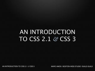 AN INTRODUCTION
                 TO CSS 2.1 & CSS 3



AN INTRODUCTION TO CSS 2.1 & CSS 3   MARC AMOS / BOSTON WEB STUDIO / BUILD GUILD
 