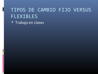 TIPOS DE CAMBIO FIJO VERSUS
FLEXIBLES
 Trabajo en clases
 