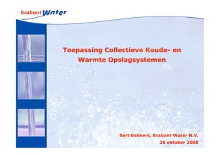 Toepassing Collectieve Koude- en
    Warmte Opslagsystemen




               Bert Bekkers, Brabant Water N.V.
                               26 oktober 2008
 