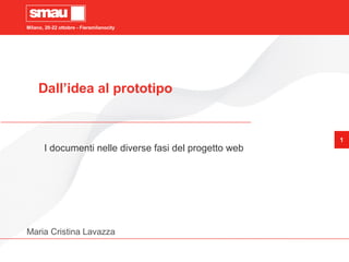 Milano, 20-22 ottobre - Fieramilanocity
1
Dall’idea al prototipo
I documenti nelle diverse fasi del progetto web
Maria Cristina Lavazza
 