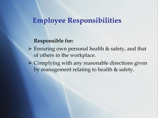 Employee Responsibilities Responsible for: Ensuring own personal health & safety, and that of others in the workplace. Complying with any reasonable directions given by management relating to health & safety. 