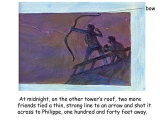   At midnight, on the other tower’s roof, two more  friends tied a thin, strong line to an arrow and shot it  across to Ph...