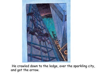   He crawled down to the ledge, over the sparkling city,  and got the arrow. 