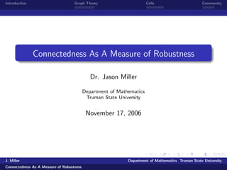 Introduction                        Graph Theory                       Cells                       Community




               Connectedness As A Measure of Robustness

                                              Dr. Jason Miller

                                           Department of Mathematics
                                            Truman State University


                                            November 17, 2006




J. Miller                                                    Department of Mathematics Truman State University
Connectedness As A Measure of Robustness
 