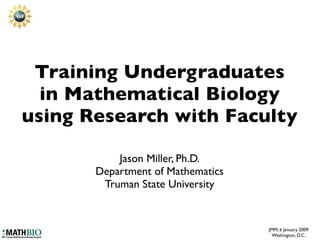Training Undergraduates
  in Mathematical Biology
using Research with Faculty

           Jason Miller, Ph.D.
       Department of Mathematics
        Truman State University


                                   JMM, 6 January 2009
                                    Washington, D.C.
 