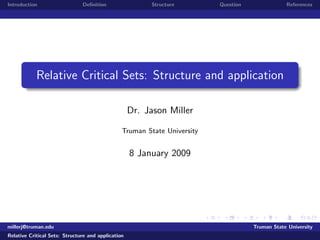 Introduction                   Deﬁnition                 Structure        Question               References




            Relative Critical Sets: Structure and application

                                                    Dr. Jason Miller

                                                Truman State University


                                                    8 January 2009




millerj@truman.edu                                                                   Truman State University
Relative Critical Sets: Structure and application
 