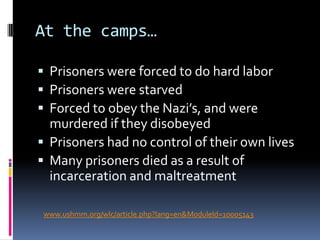 AuschwitzAuschwitz was the largest camp during the HolocaustPrisoners were forced to give up all belongingsChildren were often killed upon arrivalBetween 1,100,000 and 1,500,000 prisoners were murdered herehttp://www.auschwitz.dk/Auschwitz.htm
