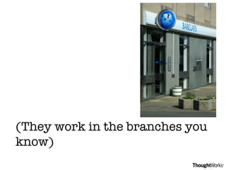 (They work in the branches you know) 