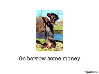 Go borrow some money 