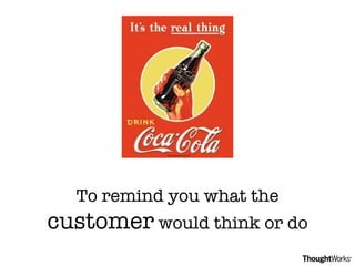 To remind you what the  customer  would think or do 
