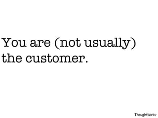 You are (not usually) the customer.  