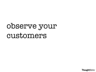 observe your customers 