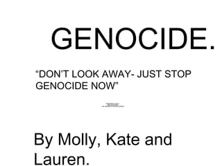 GENOCIDE. By Molly, Kate and Lauren. “ DON’T LOOK AWAY- JUST STOP GENOCIDE NOW” 