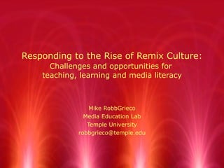 Responding to the Rise of Remix Culture:   Challenges and opportunities for  teaching, learning and media literacy Mike RobbGrieco Media Education Lab Temple University [email_address] 