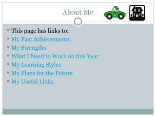 About Me This page has links to: My Past Achievements My Strengths What I Need to Work on this Year My Learning Styles My Plans for the Future My Useful Links 