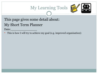 My Learning Tools This page gives some detail about: My Short Term Planner  Date:_______________ This is how I will try to achieve my goal (e.g. improved organisation): 