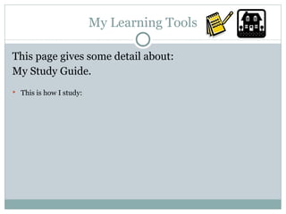 My Learning Tools This page gives some detail about: My Study Guide. This is how I study: 
