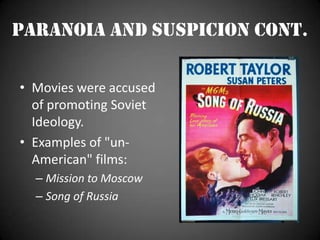 Paranoia and Suspicion cont.Movies were accused of promoting Soviet Ideology. Examples of "un-American" films:Mission to MoscowSong of Russia 
